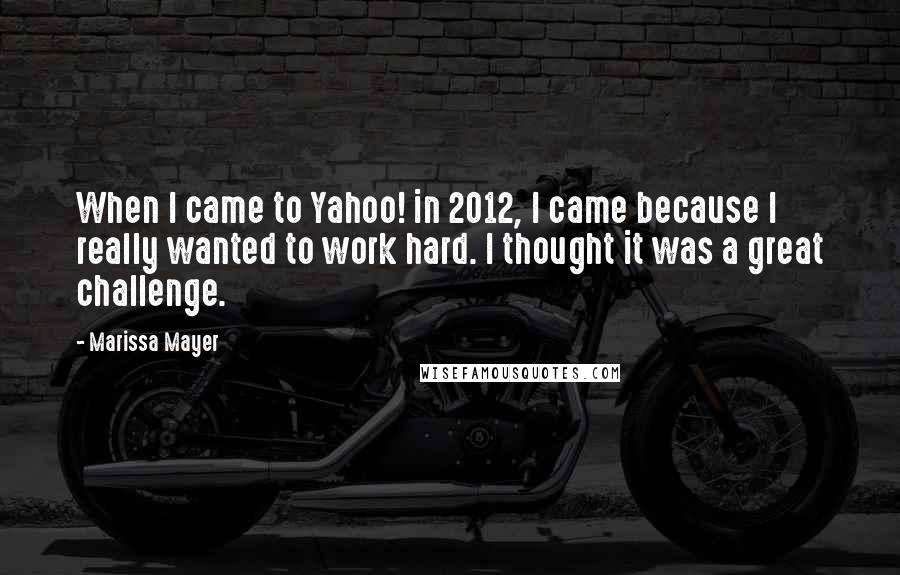 Marissa Mayer Quotes: When I came to Yahoo! in 2012, I came because I really wanted to work hard. I thought it was a great challenge.