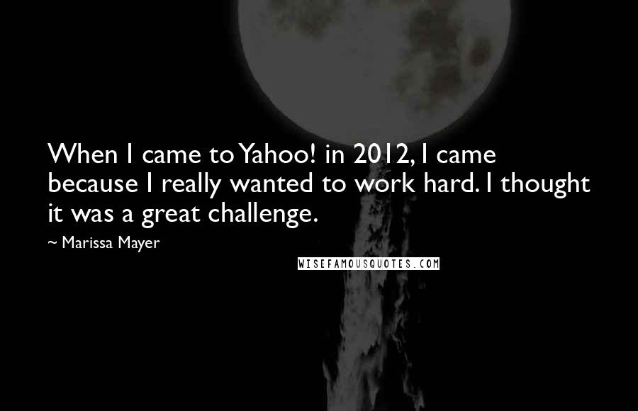 Marissa Mayer Quotes: When I came to Yahoo! in 2012, I came because I really wanted to work hard. I thought it was a great challenge.