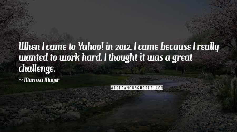 Marissa Mayer Quotes: When I came to Yahoo! in 2012, I came because I really wanted to work hard. I thought it was a great challenge.