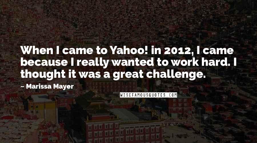 Marissa Mayer Quotes: When I came to Yahoo! in 2012, I came because I really wanted to work hard. I thought it was a great challenge.