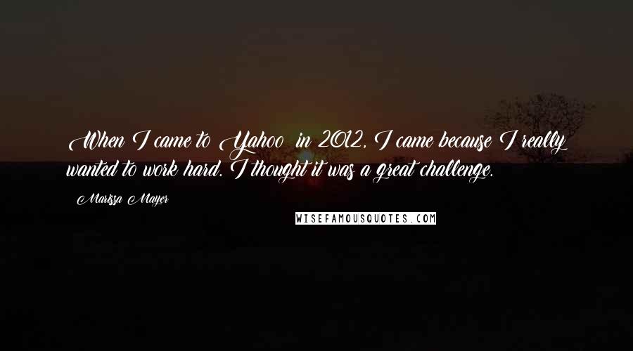 Marissa Mayer Quotes: When I came to Yahoo! in 2012, I came because I really wanted to work hard. I thought it was a great challenge.