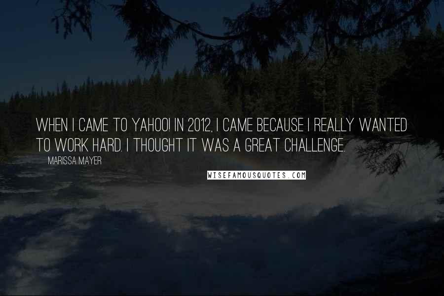 Marissa Mayer Quotes: When I came to Yahoo! in 2012, I came because I really wanted to work hard. I thought it was a great challenge.