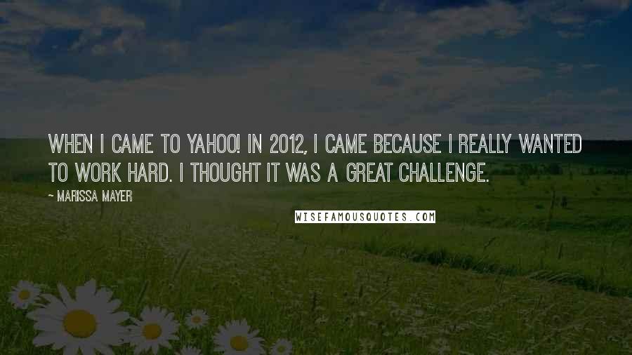 Marissa Mayer Quotes: When I came to Yahoo! in 2012, I came because I really wanted to work hard. I thought it was a great challenge.