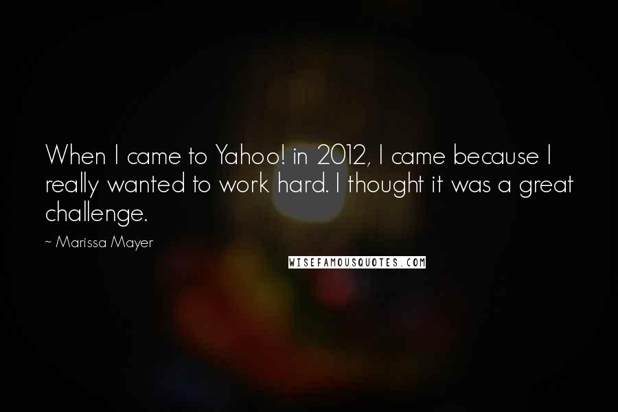 Marissa Mayer Quotes: When I came to Yahoo! in 2012, I came because I really wanted to work hard. I thought it was a great challenge.