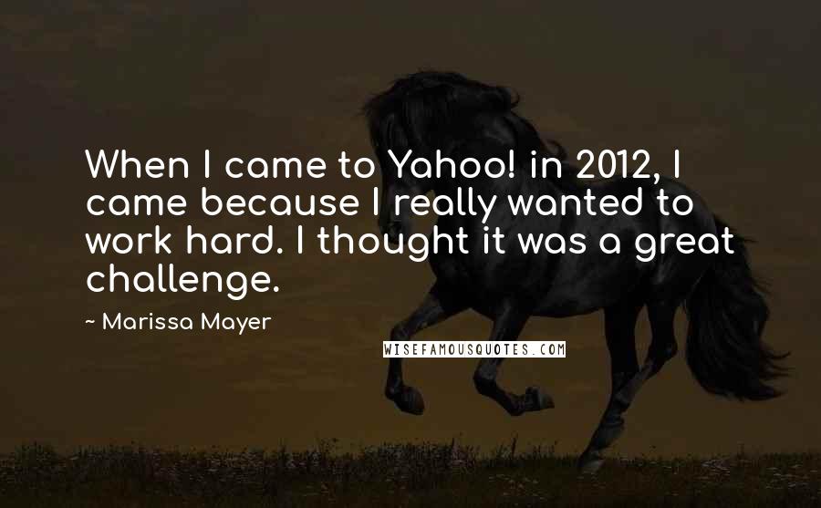 Marissa Mayer Quotes: When I came to Yahoo! in 2012, I came because I really wanted to work hard. I thought it was a great challenge.