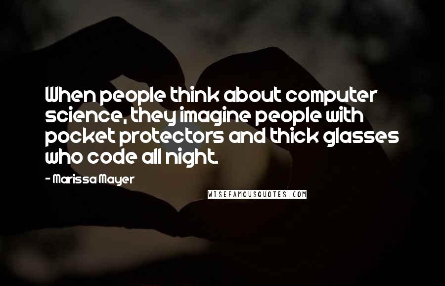 Marissa Mayer Quotes: When people think about computer science, they imagine people with pocket protectors and thick glasses who code all night.