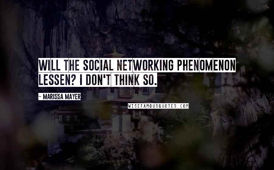 Marissa Mayer Quotes: Will the social networking phenomenon lessen? I don't think so.