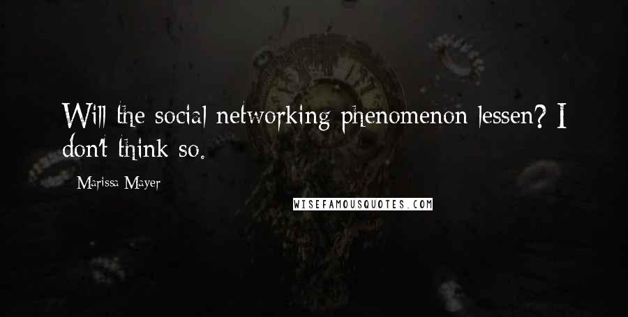 Marissa Mayer Quotes: Will the social networking phenomenon lessen? I don't think so.