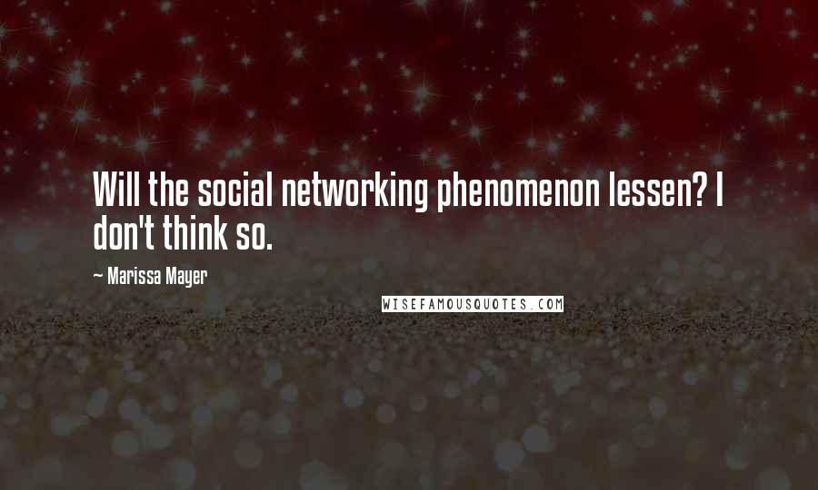Marissa Mayer Quotes: Will the social networking phenomenon lessen? I don't think so.