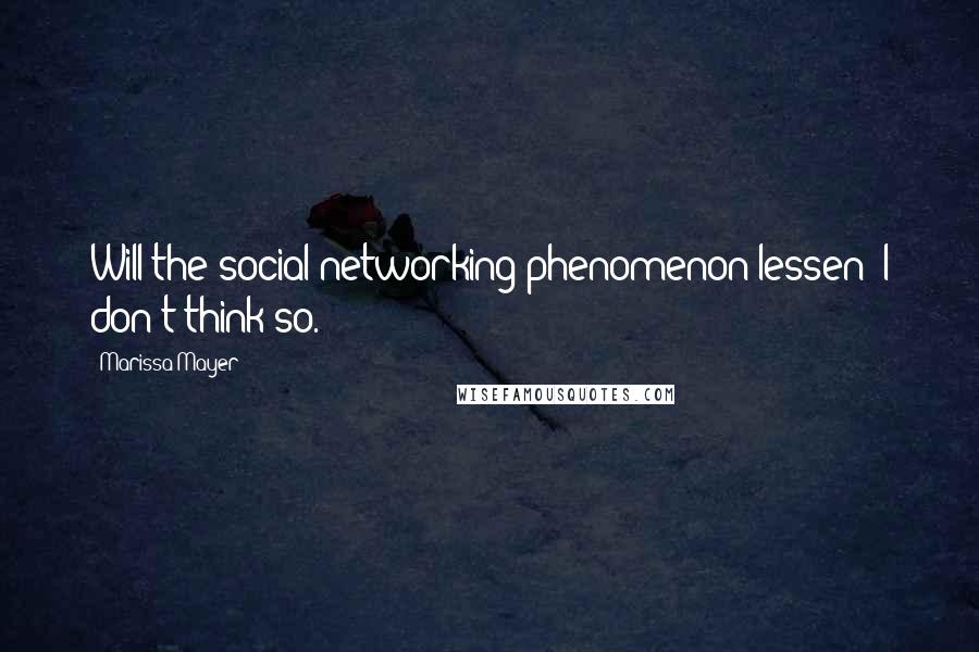 Marissa Mayer Quotes: Will the social networking phenomenon lessen? I don't think so.