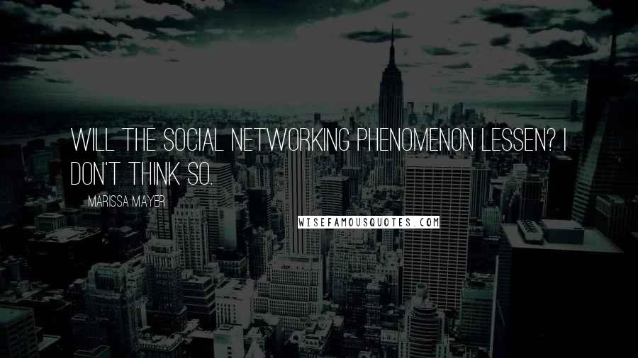 Marissa Mayer Quotes: Will the social networking phenomenon lessen? I don't think so.