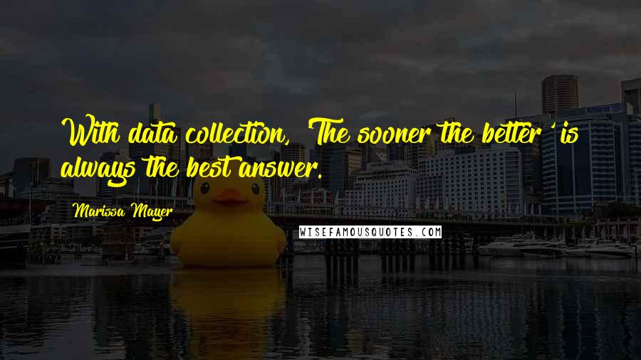 Marissa Mayer Quotes: With data collection, 'The sooner the better' is always the best answer.