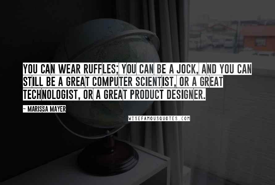 Marissa Mayer Quotes: You can wear ruffles; you can be a jock, and you can still be a great computer scientist, or a great technologist, or a great product designer.