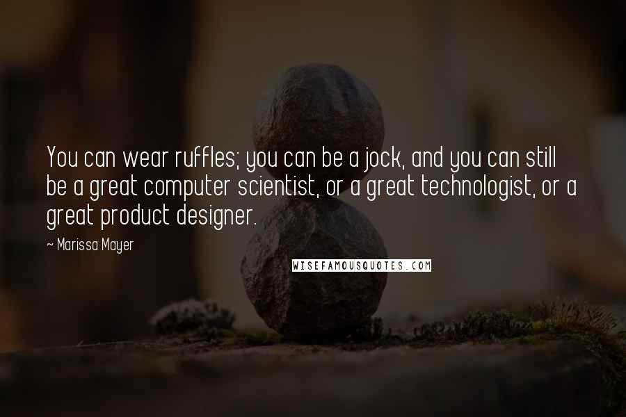 Marissa Mayer Quotes: You can wear ruffles; you can be a jock, and you can still be a great computer scientist, or a great technologist, or a great product designer.