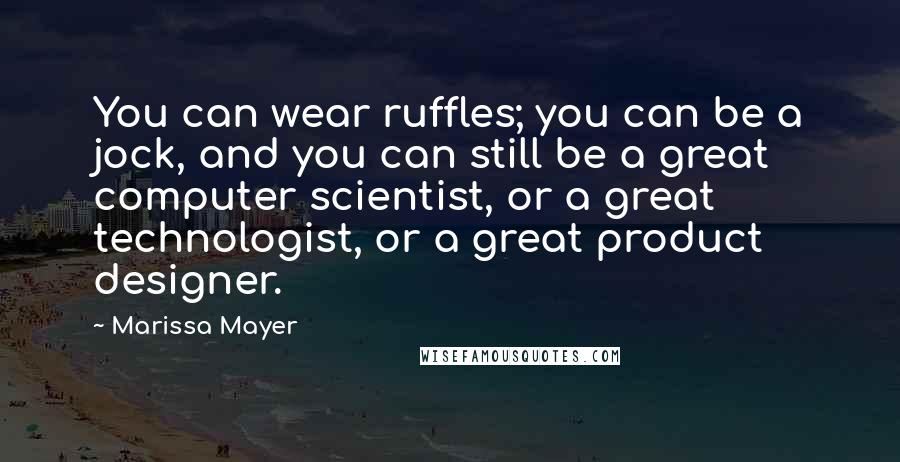Marissa Mayer Quotes: You can wear ruffles; you can be a jock, and you can still be a great computer scientist, or a great technologist, or a great product designer.