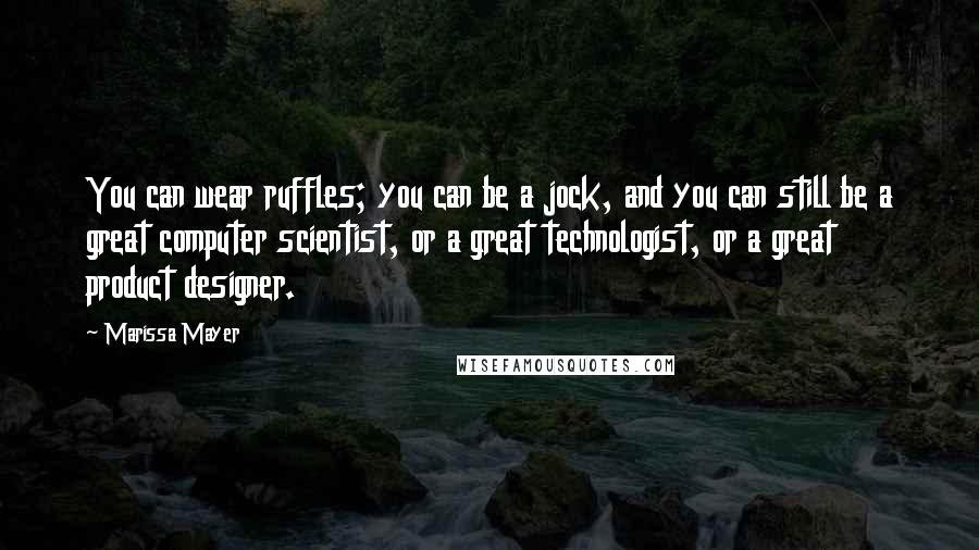 Marissa Mayer Quotes: You can wear ruffles; you can be a jock, and you can still be a great computer scientist, or a great technologist, or a great product designer.