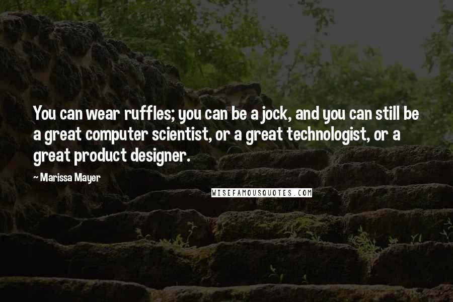 Marissa Mayer Quotes: You can wear ruffles; you can be a jock, and you can still be a great computer scientist, or a great technologist, or a great product designer.