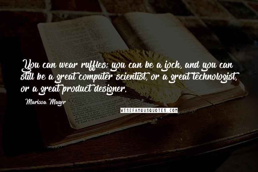 Marissa Mayer Quotes: You can wear ruffles; you can be a jock, and you can still be a great computer scientist, or a great technologist, or a great product designer.