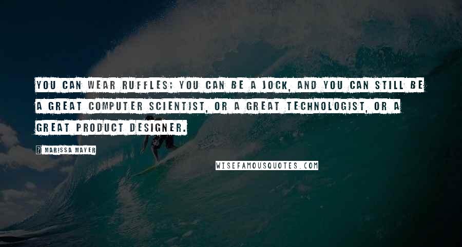 Marissa Mayer Quotes: You can wear ruffles; you can be a jock, and you can still be a great computer scientist, or a great technologist, or a great product designer.