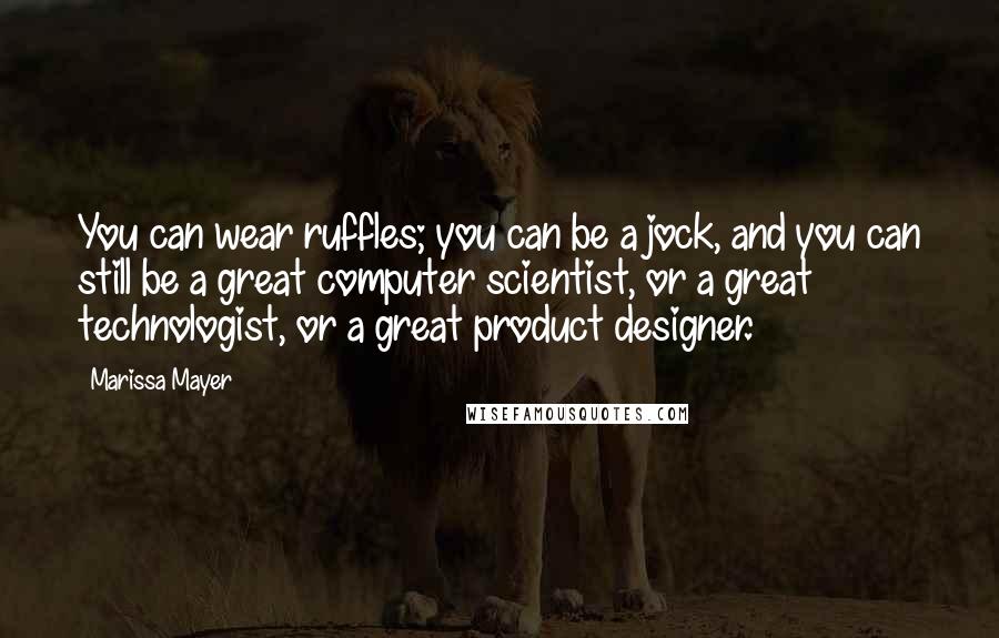 Marissa Mayer Quotes: You can wear ruffles; you can be a jock, and you can still be a great computer scientist, or a great technologist, or a great product designer.