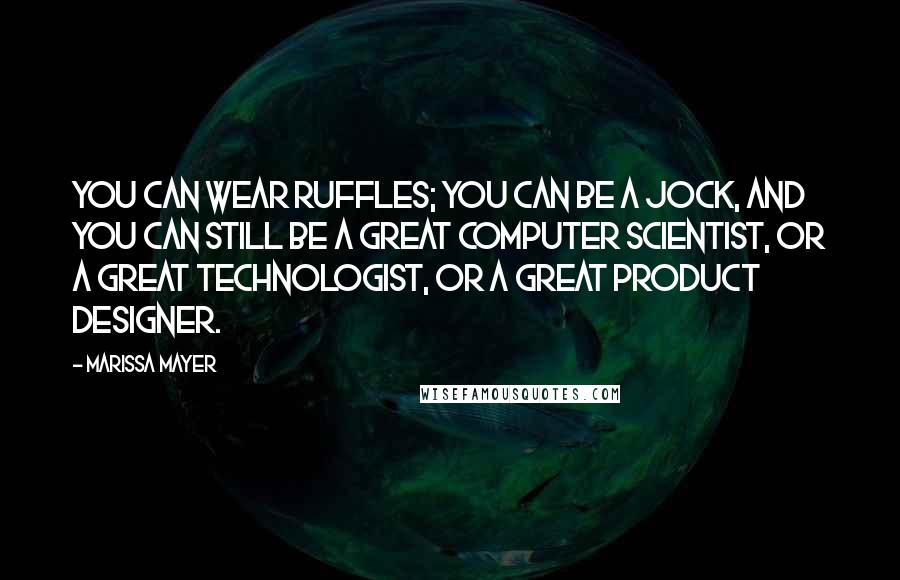 Marissa Mayer Quotes: You can wear ruffles; you can be a jock, and you can still be a great computer scientist, or a great technologist, or a great product designer.