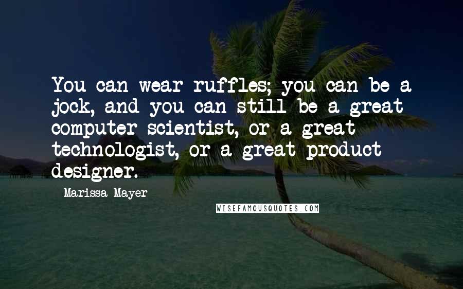 Marissa Mayer Quotes: You can wear ruffles; you can be a jock, and you can still be a great computer scientist, or a great technologist, or a great product designer.