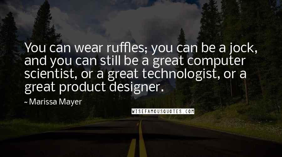 Marissa Mayer Quotes: You can wear ruffles; you can be a jock, and you can still be a great computer scientist, or a great technologist, or a great product designer.