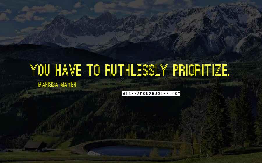 Marissa Mayer Quotes: You have to ruthlessly prioritize.