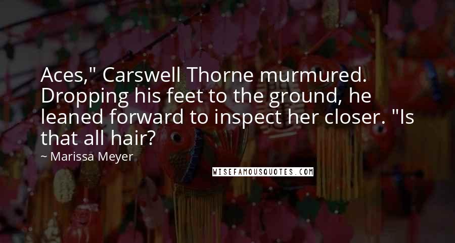 Marissa Meyer Quotes: Aces," Carswell Thorne murmured. Dropping his feet to the ground, he leaned forward to inspect her closer. "Is that all hair?