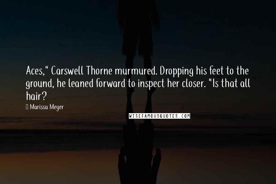 Marissa Meyer Quotes: Aces," Carswell Thorne murmured. Dropping his feet to the ground, he leaned forward to inspect her closer. "Is that all hair?