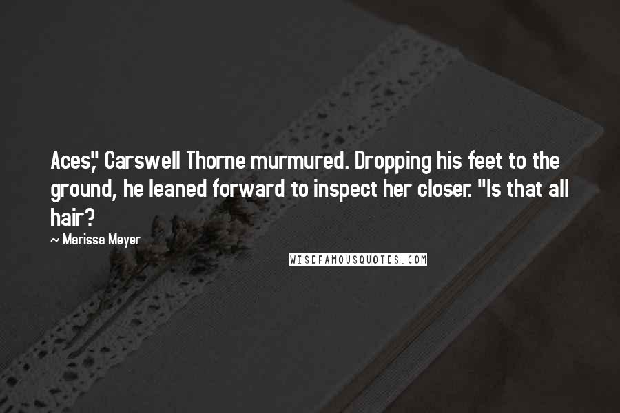 Marissa Meyer Quotes: Aces," Carswell Thorne murmured. Dropping his feet to the ground, he leaned forward to inspect her closer. "Is that all hair?