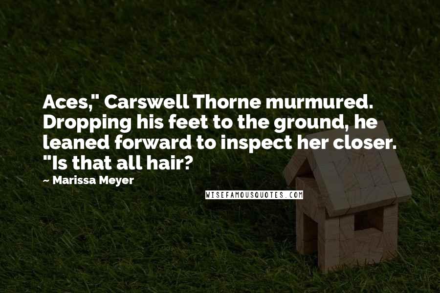 Marissa Meyer Quotes: Aces," Carswell Thorne murmured. Dropping his feet to the ground, he leaned forward to inspect her closer. "Is that all hair?