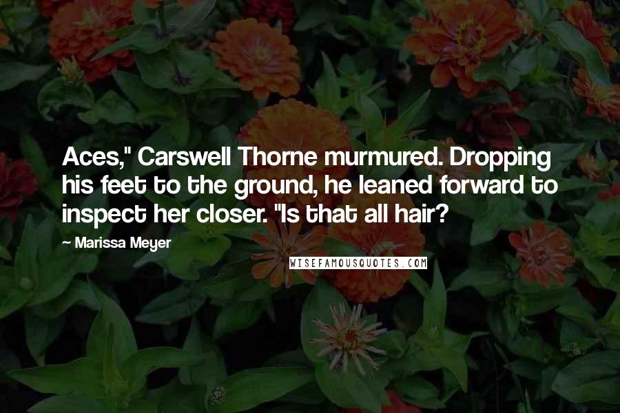 Marissa Meyer Quotes: Aces," Carswell Thorne murmured. Dropping his feet to the ground, he leaned forward to inspect her closer. "Is that all hair?