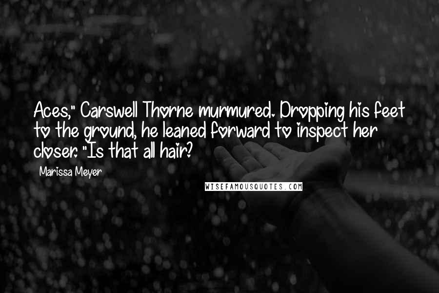 Marissa Meyer Quotes: Aces," Carswell Thorne murmured. Dropping his feet to the ground, he leaned forward to inspect her closer. "Is that all hair?