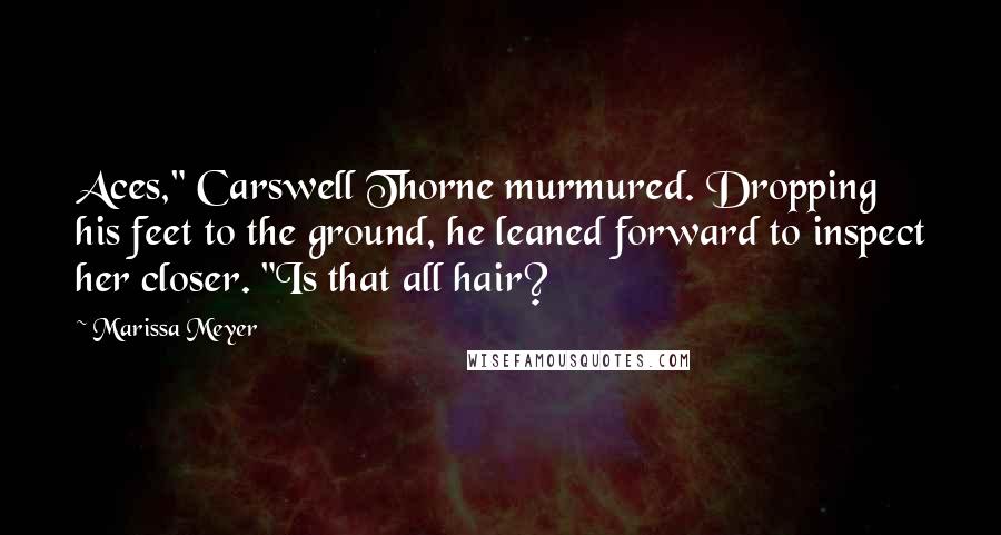 Marissa Meyer Quotes: Aces," Carswell Thorne murmured. Dropping his feet to the ground, he leaned forward to inspect her closer. "Is that all hair?