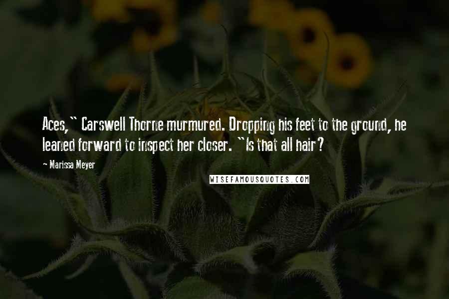Marissa Meyer Quotes: Aces," Carswell Thorne murmured. Dropping his feet to the ground, he leaned forward to inspect her closer. "Is that all hair?
