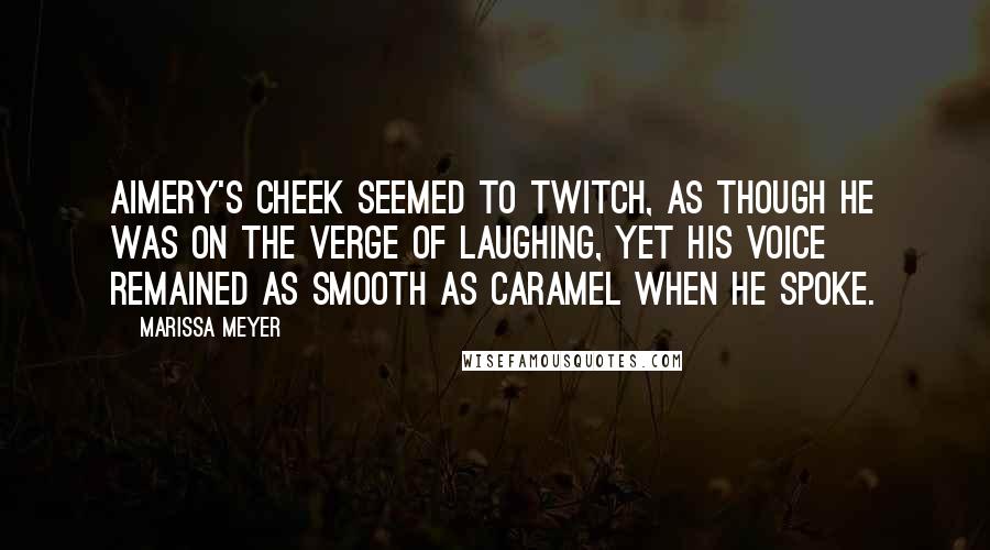 Marissa Meyer Quotes: Aimery's cheek seemed to twitch, as though he was on the verge of laughing, yet his voice remained as smooth as caramel when he spoke.
