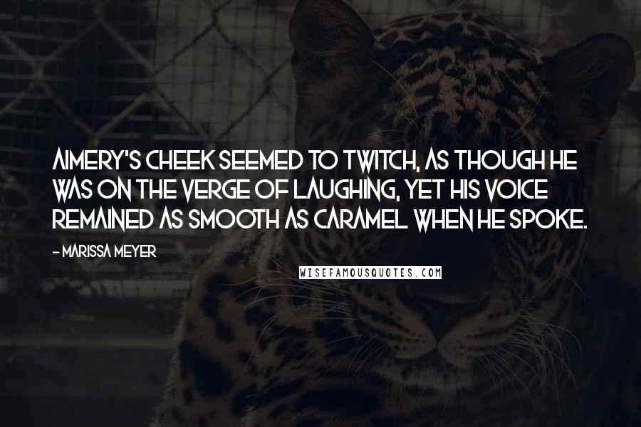 Marissa Meyer Quotes: Aimery's cheek seemed to twitch, as though he was on the verge of laughing, yet his voice remained as smooth as caramel when he spoke.