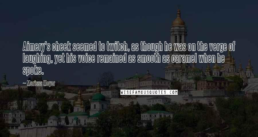 Marissa Meyer Quotes: Aimery's cheek seemed to twitch, as though he was on the verge of laughing, yet his voice remained as smooth as caramel when he spoke.