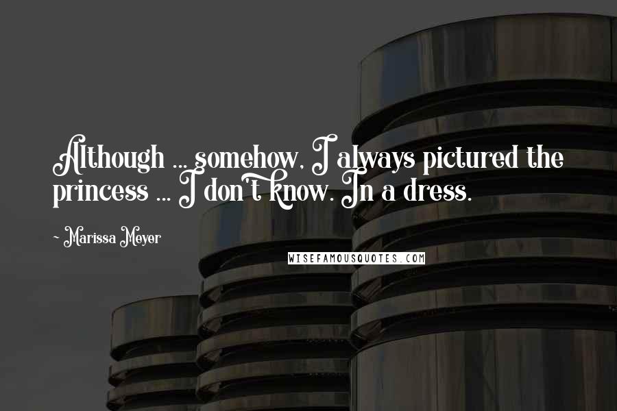 Marissa Meyer Quotes: Although ... somehow, I always pictured the princess ... I don't know. In a dress.