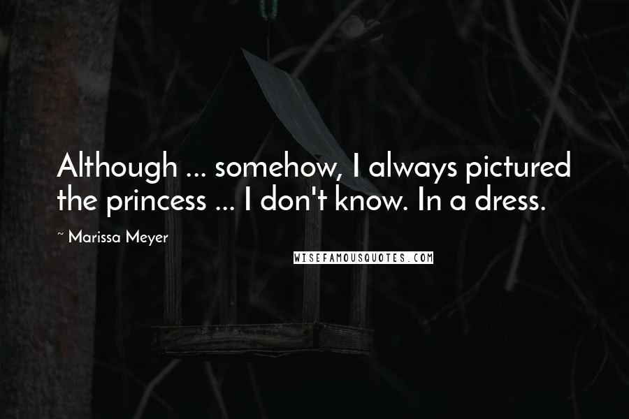 Marissa Meyer Quotes: Although ... somehow, I always pictured the princess ... I don't know. In a dress.
