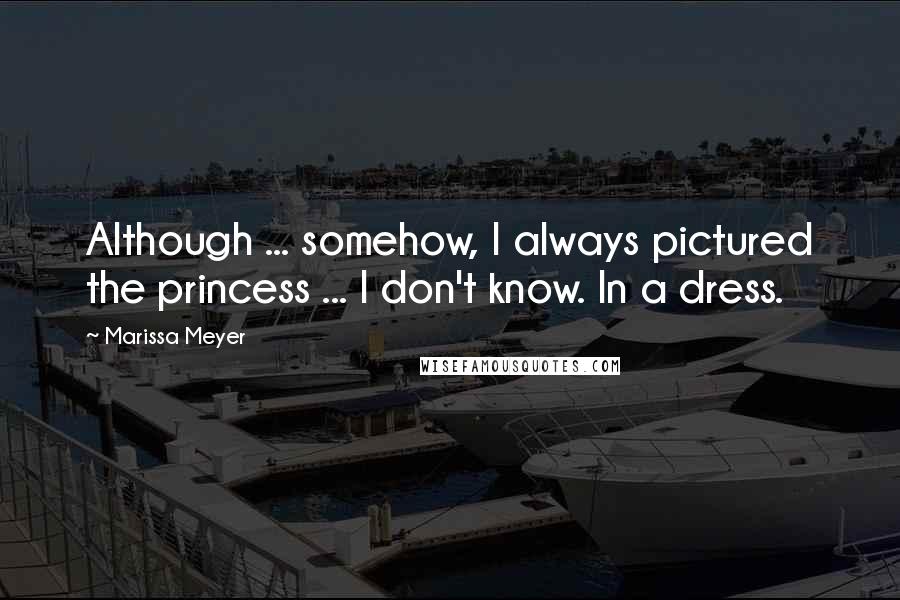 Marissa Meyer Quotes: Although ... somehow, I always pictured the princess ... I don't know. In a dress.