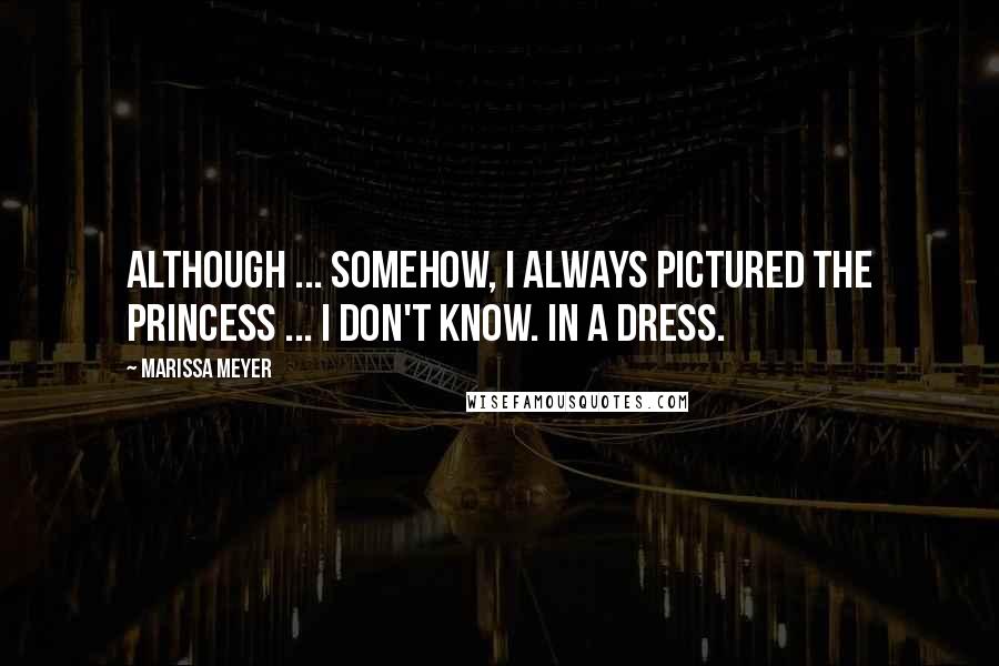 Marissa Meyer Quotes: Although ... somehow, I always pictured the princess ... I don't know. In a dress.