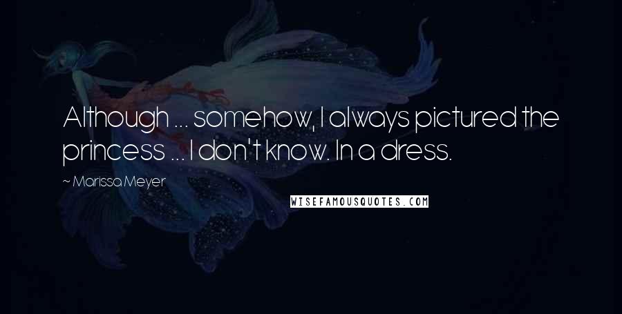 Marissa Meyer Quotes: Although ... somehow, I always pictured the princess ... I don't know. In a dress.