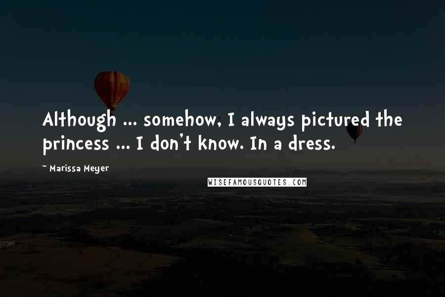 Marissa Meyer Quotes: Although ... somehow, I always pictured the princess ... I don't know. In a dress.
