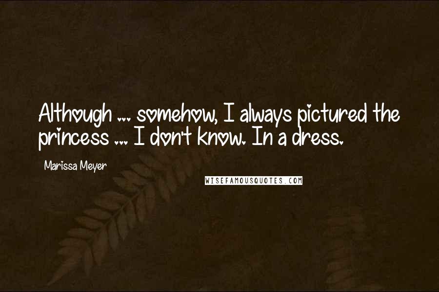 Marissa Meyer Quotes: Although ... somehow, I always pictured the princess ... I don't know. In a dress.