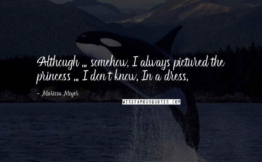 Marissa Meyer Quotes: Although ... somehow, I always pictured the princess ... I don't know. In a dress.