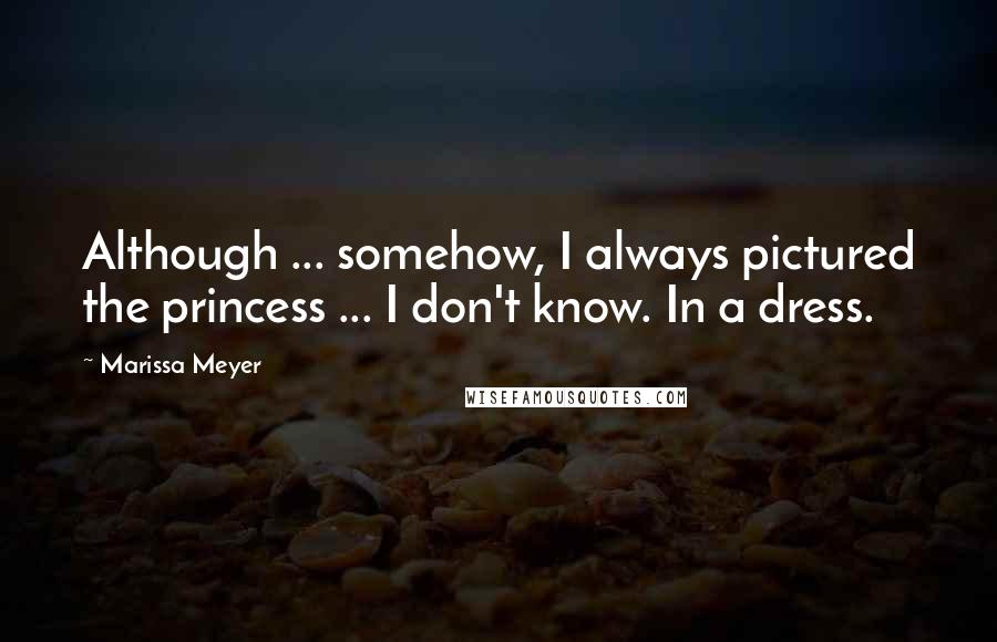 Marissa Meyer Quotes: Although ... somehow, I always pictured the princess ... I don't know. In a dress.