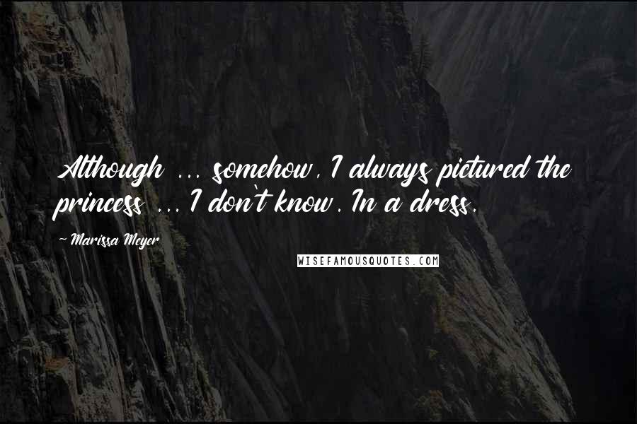 Marissa Meyer Quotes: Although ... somehow, I always pictured the princess ... I don't know. In a dress.