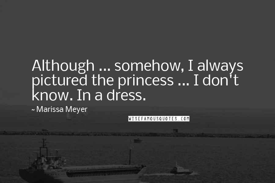 Marissa Meyer Quotes: Although ... somehow, I always pictured the princess ... I don't know. In a dress.